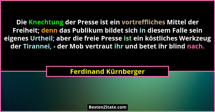 Die Knechtung der Presse ist ein vortreffliches Mittel der Freiheit; denn das Publikum bildet sich in diesem Falle sein eigenes... - Ferdinand Kürnberger