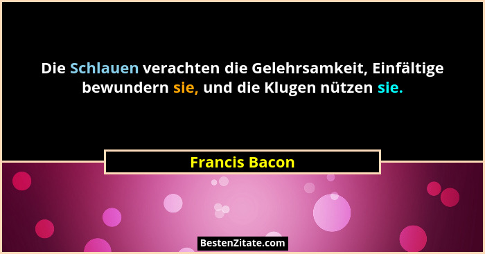 Die Schlauen verachten die Gelehrsamkeit, Einfältige bewundern sie, und die Klugen nützen sie.... - Francis Bacon