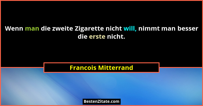 Wenn man die zweite Zigarette nicht will, nimmt man besser die erste nicht.... - Francois Mitterrand