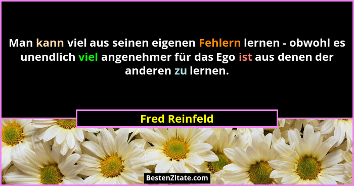 Man kann viel aus seinen eigenen Fehlern lernen - obwohl es unendlich viel angenehmer für das Ego ist aus denen der anderen zu lernen.... - Fred Reinfeld