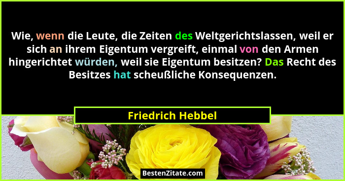 Wie, wenn die Leute, die Zeiten des Weltgerichtslassen, weil er sich an ihrem Eigentum vergreift, einmal von den Armen hingerichtet... - Friedrich Hebbel