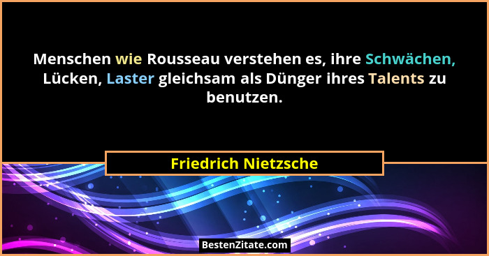 Menschen wie Rousseau verstehen es, ihre Schwächen, Lücken, Laster gleichsam als Dünger ihres Talents zu benutzen.... - Friedrich Nietzsche