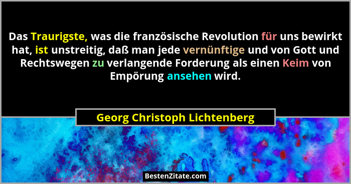 Das Traurigste, was die französische Revolution für uns bewirkt hat, ist unstreitig, daß man jede vernünftige und von Go... - Georg Christoph Lichtenberg