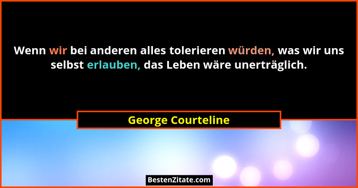 Wenn wir bei anderen alles tolerieren würden, was wir uns selbst erlauben, das Leben wäre unerträglich.... - George Courteline