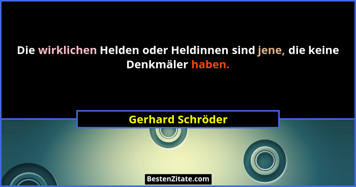 Die wirklichen Helden oder Heldinnen sind jene, die keine Denkmäler haben.... - Gerhard Schröder