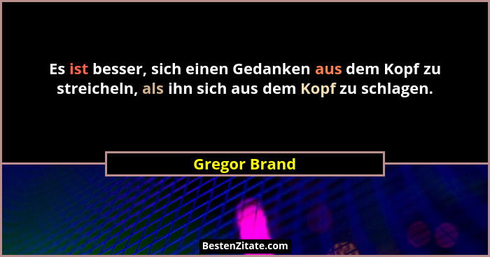 Es ist besser, sich einen Gedanken aus dem Kopf zu streicheln, als ihn sich aus dem Kopf zu schlagen.... - Gregor Brand