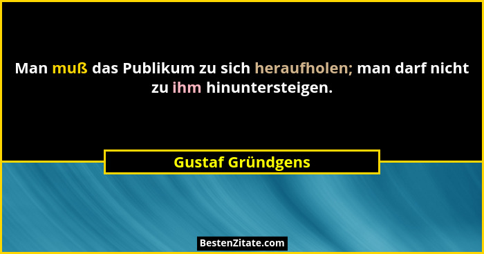 Man muß das Publikum zu sich heraufholen; man darf nicht zu ihm hinuntersteigen.... - Gustaf Gründgens