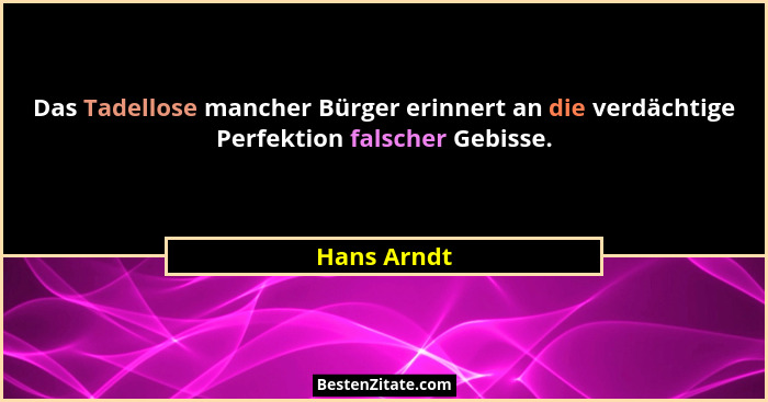 Das Tadellose mancher Bürger erinnert an die verdächtige Perfektion falscher Gebisse.... - Hans Arndt