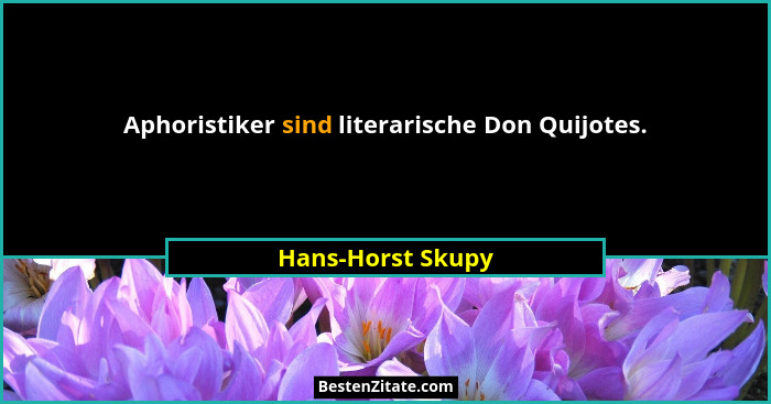 Aphoristiker sind literarische Don Quijotes.... - Hans-Horst Skupy