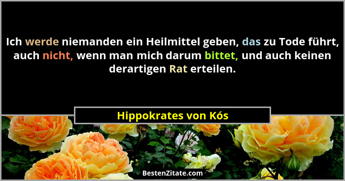 Ich werde niemanden ein Heilmittel geben, das zu Tode führt, auch nicht, wenn man mich darum bittet, und auch keinen derartigen... - Hippokrates von Kós