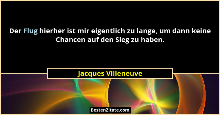Der Flug hierher ist mir eigentlich zu lange, um dann keine Chancen auf den Sieg zu haben.... - Jacques Villeneuve