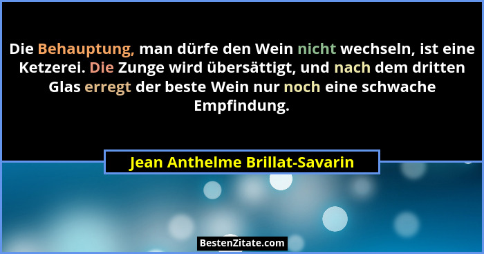 Die Behauptung, man dürfe den Wein nicht wechseln, ist eine Ketzerei. Die Zunge wird übersättigt, und nach dem dritten... - Jean Anthelme Brillat-Savarin