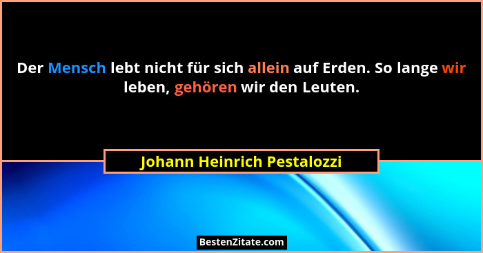 Der Mensch lebt nicht für sich allein auf Erden. So lange wir leben, gehören wir den Leuten.... - Johann Heinrich Pestalozzi