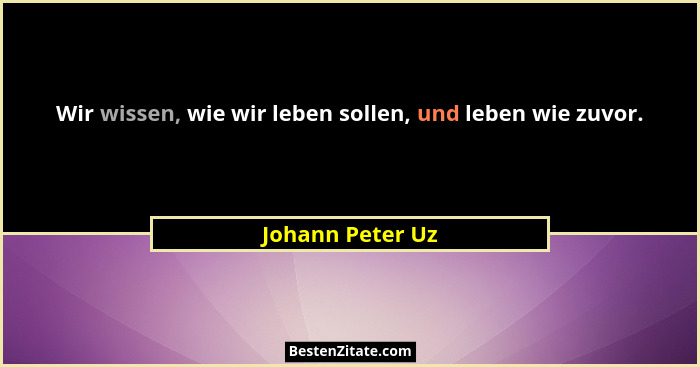 Wir wissen, wie wir leben sollen, und leben wie zuvor.... - Johann Peter Uz