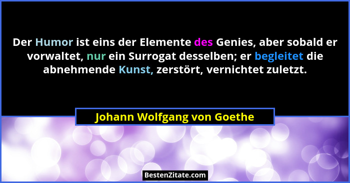 Der Humor ist eins der Elemente des Genies, aber sobald er vorwaltet, nur ein Surrogat desselben; er begleitet die abnehm... - Johann Wolfgang von Goethe
