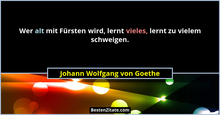 Wer alt mit Fürsten wird, lernt vieles, lernt zu vielem schweigen.... - Johann Wolfgang von Goethe