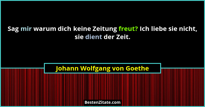 Sag mir warum dich keine Zeitung freut? Ich liebe sie nicht, sie dient der Zeit.... - Johann Wolfgang von Goethe