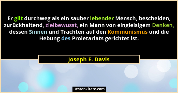 Er gilt durchweg als ein sauber lebender Mensch, bescheiden, zurückhaltend, zielbewusst, ein Mann von eingleisigem Denken, dessen Si... - Joseph E. Davis
