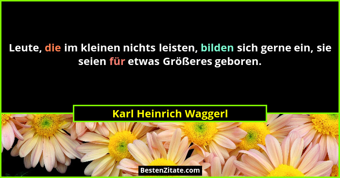 Leute, die im kleinen nichts leisten, bilden sich gerne ein, sie seien für etwas Größeres geboren.... - Karl Heinrich Waggerl