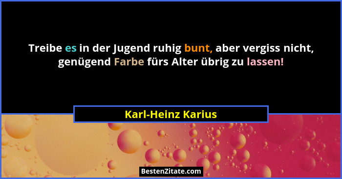 Treibe es in der Jugend ruhig bunt, aber vergiss nicht, genügend Farbe fürs Alter übrig zu lassen!... - Karl-Heinz Karius