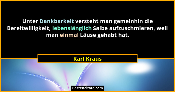 Unter Dankbarkeit versteht man gemeinhin die Bereitwilligkeit, lebenslänglich Salbe aufzuschmieren, weil man einmal Läuse gehabt hat.... - Karl Kraus