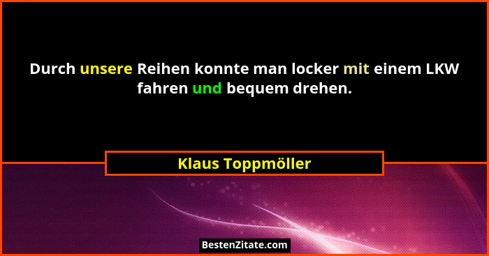 Durch unsere Reihen konnte man locker mit einem LKW fahren und bequem drehen.... - Klaus Toppmöller
