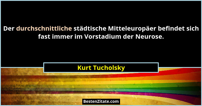 Der durchschnittliche städtische Mitteleuropäer befindet sich fast immer im Vorstadium der Neurose.... - Kurt Tucholsky