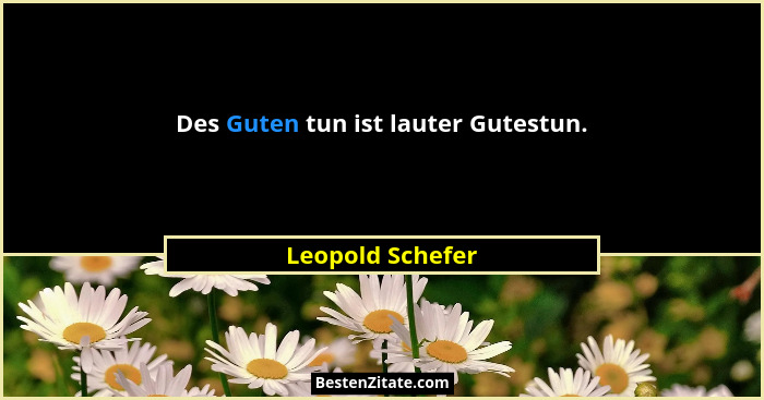 Des Guten tun ist lauter Gutestun.... - Leopold Schefer