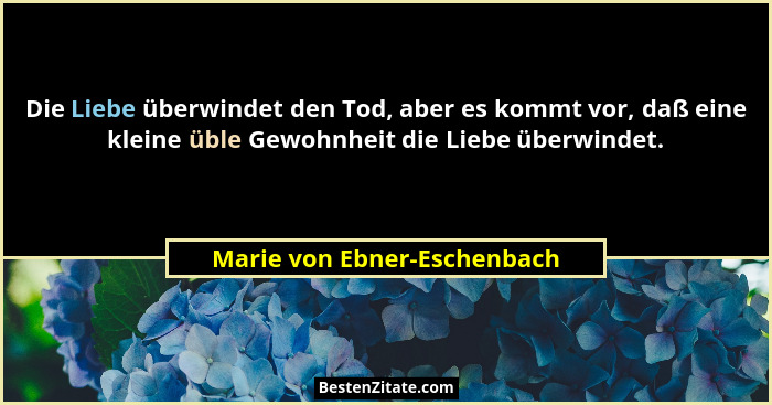 Die Liebe überwindet den Tod, aber es kommt vor, daß eine kleine üble Gewohnheit die Liebe überwindet.... - Marie von Ebner-Eschenbach