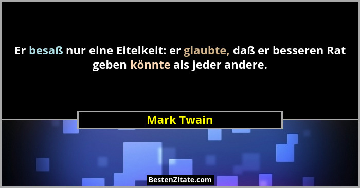 Er besaß nur eine Eitelkeit: er glaubte, daß er besseren Rat geben könnte als jeder andere.... - Mark Twain