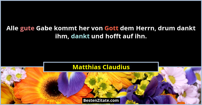 Alle gute Gabe kommt her von Gott dem Herrn, drum dankt ihm, dankt und hofft auf ihn.... - Matthias Claudius