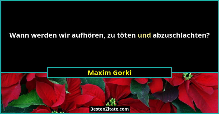 Wann werden wir aufhören, zu töten und abzuschlachten?... - Maxim Gorki