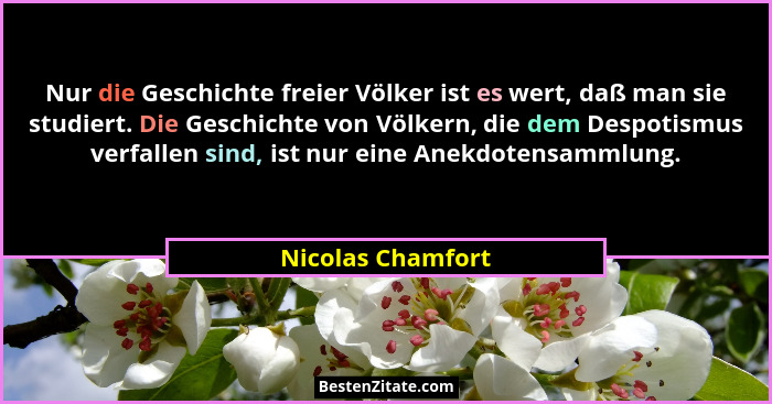 Nur die Geschichte freier Völker ist es wert, daß man sie studiert. Die Geschichte von Völkern, die dem Despotismus verfallen sind,... - Nicolas Chamfort