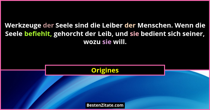 Werkzeuge der Seele sind die Leiber der Menschen. Wenn die Seele befiehlt, gehorcht der Leib, und sie bedient sich seiner, wozu sie will.... - Origines