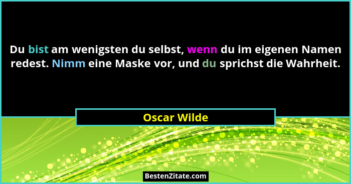 Du bist am wenigsten du selbst, wenn du im eigenen Namen redest. Nimm eine Maske vor, und du sprichst die Wahrheit.... - Oscar Wilde