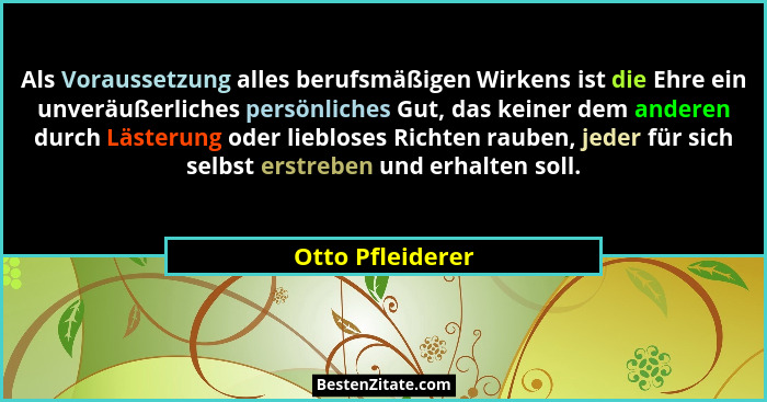 Als Voraussetzung alles berufsmäßigen Wirkens ist die Ehre ein unveräußerliches persönliches Gut, das keiner dem anderen durch Läste... - Otto Pfleiderer