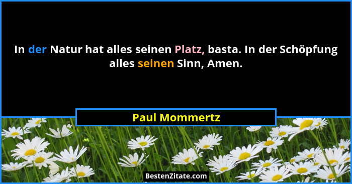 In der Natur hat alles seinen Platz, basta. In der Schöpfung alles seinen Sinn, Amen.... - Paul Mommertz