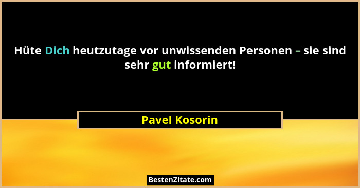 Hüte Dich heutzutage vor unwissenden Personen – sie sind sehr gut informiert!... - Pavel Kosorin