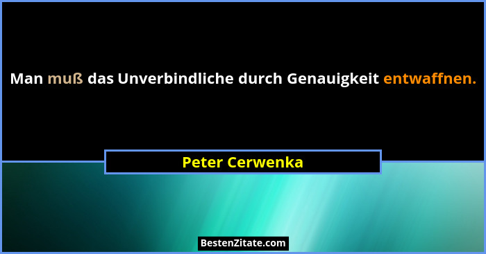 Man muß das Unverbindliche durch Genauigkeit entwaffnen.... - Peter Cerwenka