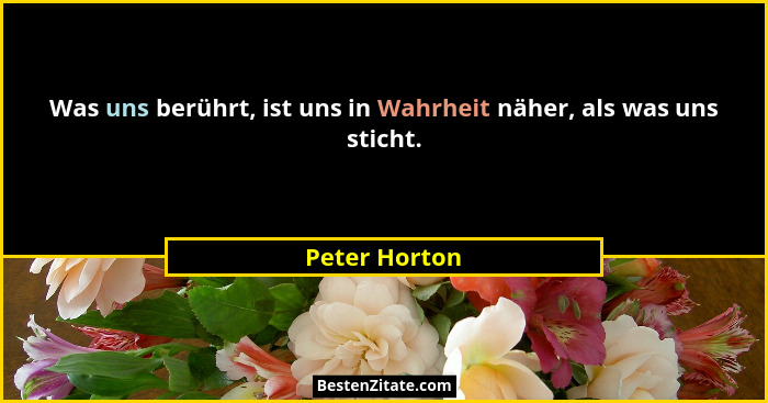 Was uns berührt, ist uns in Wahrheit näher, als was uns sticht.... - Peter Horton