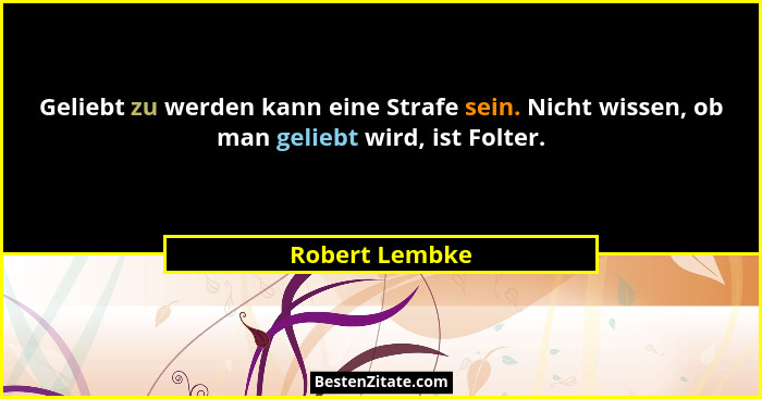 Geliebt zu werden kann eine Strafe sein. Nicht wissen, ob man geliebt wird, ist Folter.... - Robert Lembke
