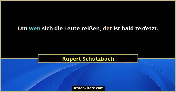 Um wen sich die Leute reißen, der ist bald zerfetzt.... - Rupert Schützbach