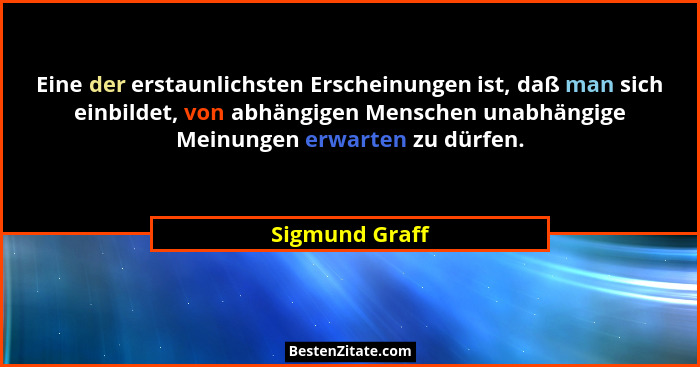 Eine der erstaunlichsten Erscheinungen ist, daß man sich einbildet, von abhängigen Menschen unabhängige Meinungen erwarten zu dürfen.... - Sigmund Graff