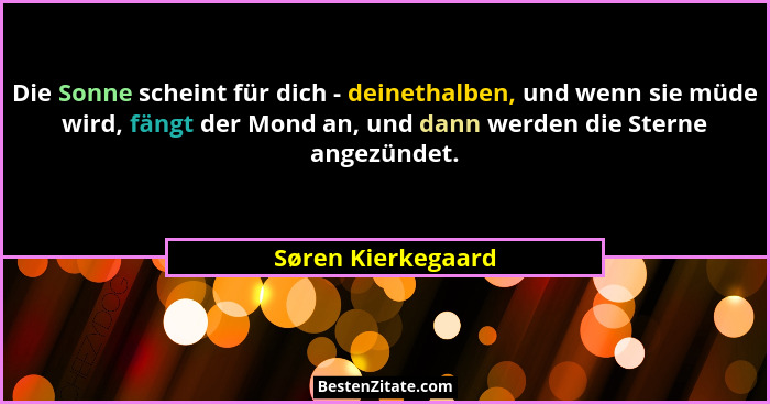 Die Sonne scheint für dich - deinethalben, und wenn sie müde wird, fängt der Mond an, und dann werden die Sterne angezündet.... - Søren Kierkegaard