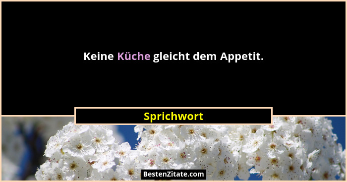Keine Küche gleicht dem Appetit.... - Sprichwort