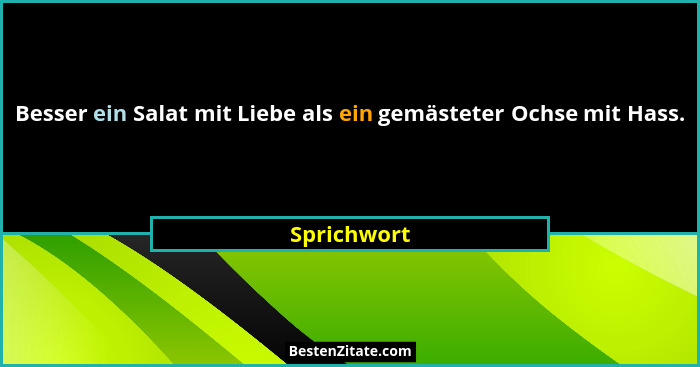 Besser ein Salat mit Liebe als ein gemästeter Ochse mit Hass.... - Sprichwort