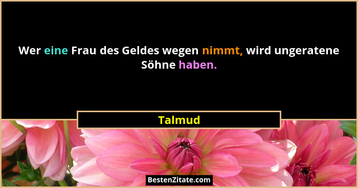 Wer eine Frau des Geldes wegen nimmt, wird ungeratene Söhne haben.... - Talmud