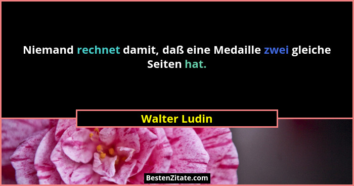 Niemand rechnet damit, daß eine Medaille zwei gleiche Seiten hat.... - Walter Ludin