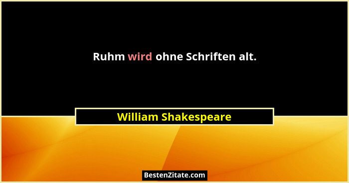 Ruhm wird ohne Schriften alt.... - William Shakespeare