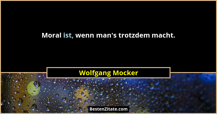 Moral ist, wenn man's trotzdem macht.... - Wolfgang Mocker